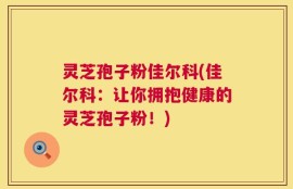 灵芝孢子粉佳尔科(佳尔科：让你拥抱健康的灵芝孢子粉！)