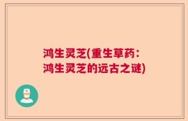 鸿生灵芝(重生草药：鸿生灵芝的远古之谜)