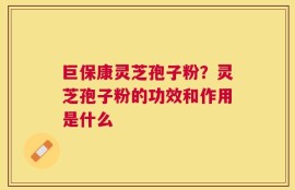 巨保康灵芝孢子粉？灵芝孢子粉的功效和作用是什么