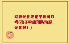 动脉硬化吃孢子粉可以吗(孢子粉能预防动脉硬化吗？)