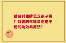 益普利生牌灵芝孢子粉？益普利生牌灵芝孢子粉的功效与用法？