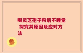 喝灵芝孢子粉后不睡觉 探究其原因及应对方法