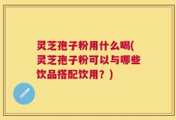 灵芝孢子粉用什么喝(灵芝孢子粉可以与哪些饮品搭配饮用？)