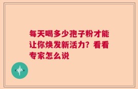 每天喝多少孢子粉才能让你焕发新活力？看看专家怎么说