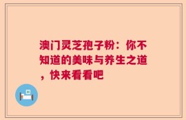 澳门灵芝孢子粉：你不知道的美味与养生之道，快来看看吧