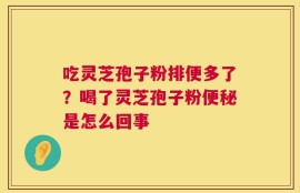 吃灵芝孢子粉排便多了？喝了灵芝孢子粉便秘是怎么回事