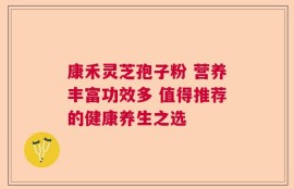 康禾灵芝孢子粉 营养丰富功效多 值得推荐的健康养生之选