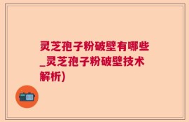 灵芝孢子粉破壁有哪些_灵芝孢子粉破壁技术解析)