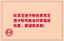 吃灵芝孢子粉伤胃灵芝孢子粉可能会对胃造成伤害，需谨慎食用)