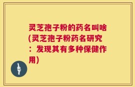 灵芝孢子粉的药名叫啥(灵芝孢子粉药名研究：发现其有多种保健作用)