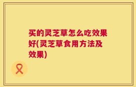 买的灵芝草怎么吃效果好(灵芝草食用方法及效果)