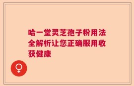 哈一堂灵芝孢子粉用法全解析让您正确服用收获健康