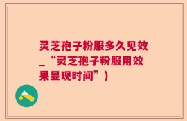 灵芝孢子粉服多久见效_“灵芝孢子粉服用效果显现时间”)