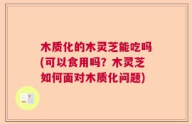 木质化的木灵芝能吃吗(可以食用吗？木灵芝如何面对木质化问题)
