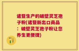 诸暨生产的破壁灵芝孢子粉(诸暨新出口商品：破壁灵芝孢子粉让您养生更便捷)