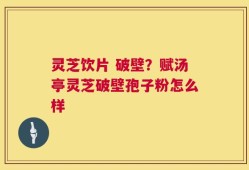灵芝饮片 破壁？赋汤亭灵芝破壁孢子粉怎么样
