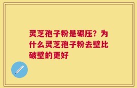灵芝孢子粉是碾压？为什么灵芝孢子粉去壁比破壁的更好
