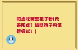 阳虚吃破壁孢子粉(改善阳虚？破壁孢子粉值得尝试！)