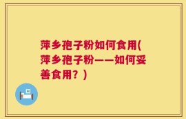 萍乡孢子粉如何食用(萍乡孢子粉——如何妥善食用？)