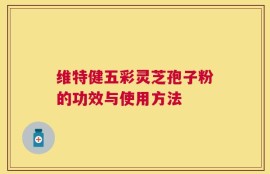 维特健五彩灵芝孢子粉的功效与使用方法