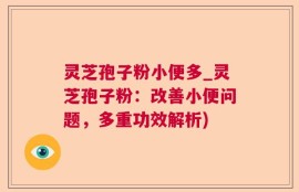 灵芝孢子粉小便多_灵芝孢子粉：改善小便问题，多重功效解析)