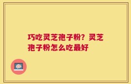 巧吃灵芝孢子粉？灵芝孢子粉怎么吃最好