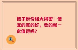 孢子粉价格大揭密：便宜的真的好，贵的就一定值得吗？