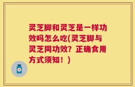 灵芝脚和灵芝是一样功效吗怎么吃(灵芝脚与灵芝同功效？正确食用方式须知！)