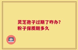 灵芝孢子过期了咋办？粉子保质期多久