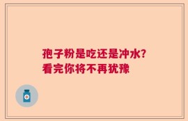 孢子粉是吃还是冲水？看完你将不再犹豫