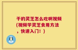 干的灵芝怎么吃啊视频(视频学灵芝食用方法，快速入门！)