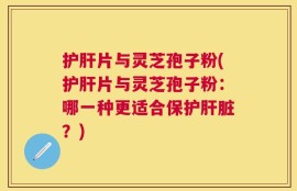 护肝片与灵芝孢子粉(护肝片与灵芝孢子粉：哪一种更适合保护肝脏？)