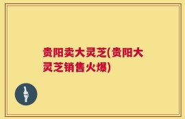 贵阳卖大灵芝(贵阳大灵芝销售火爆)