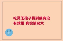 吃灵芝孢子粉到底有没有效果 真实情况大