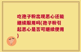 吃孢子粉出现恶心还能继续服用吗(孢子粉引起恶心是否可继续使用)