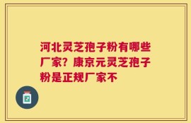 河北灵芝孢子粉有哪些厂家？康京元灵芝孢子粉是正规厂家不
