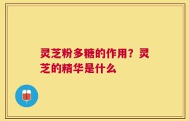 灵芝粉多糖的作用？灵芝的精华是什么
