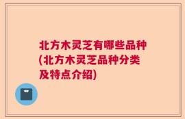 北方木灵芝有哪些品种(北方木灵芝品种分类及特点介绍)