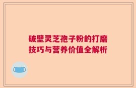 破壁灵芝孢子粉的打磨技巧与营养价值全解析