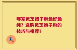 哪家灵芝孢子粉最好最纯？选购灵芝孢子粉的技巧与推荐？