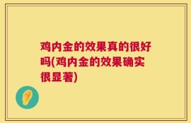 鸡内金的效果真的很好吗(鸡内金的效果确实很显著)