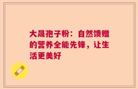 大晟孢子粉：自然馈赠的营养全能先锋，让生活更美好