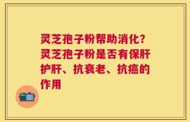灵芝孢子粉帮助消化？灵芝孢子粉是否有保肝护肝、抗衰老、抗癌的作用