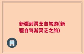 新疆到灵芝自驾游(新疆自驾游灵芝之旅)