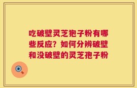 吃破壁灵芝狍子粉有哪些反应？如何分辨破壁和没破壁的灵芝孢子粉