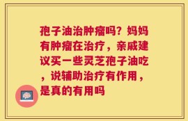 孢子油治肿瘤吗？妈妈有肿瘤在治疗，亲戚建议买一些灵芝孢子油吃，说辅助治疗有作用，是真的有用吗