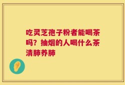 吃灵芝孢子粉者能喝茶吗？抽烟的人喝什么茶清肺养肺