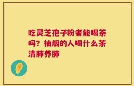 吃灵芝孢子粉者能喝茶吗？抽烟的人喝什么茶清肺养肺