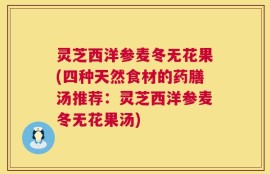 灵芝西洋参麦冬无花果(四种天然食材的药膳汤推荐：灵芝西洋参麦冬无花果汤)