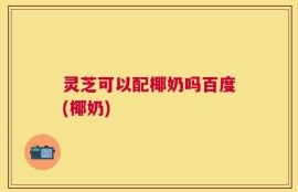 灵芝可以配椰奶吗百度(椰奶)